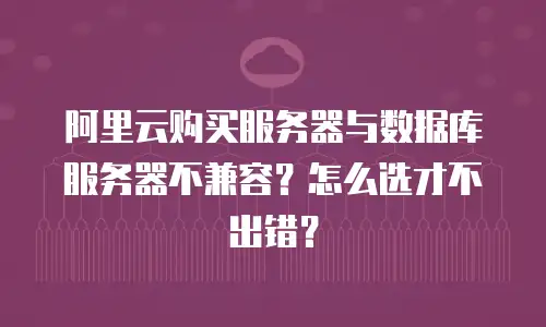 阿里云购买服务器与数据库服务器不兼容？怎么选才不出错？