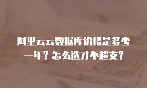 阿里云云数据库价格是多少一年？怎么选才不超支？