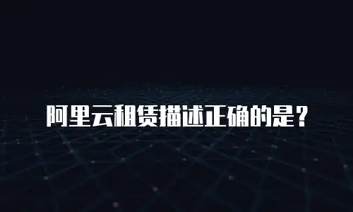 阿里云租赁描述正确的是？