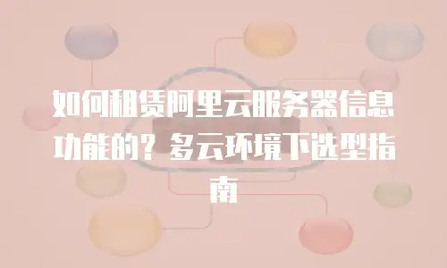如何租赁阿里云服务器信息功能的？多云环境下选型指南