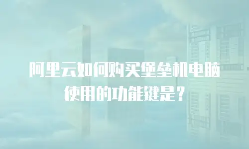 阿里云如何购买堡垒机电脑使用的功能键是？