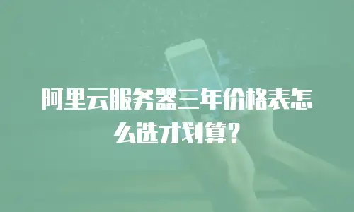 阿里云服务器三年价格表怎么选才划算？