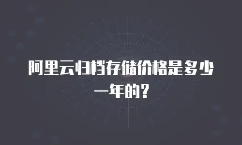 阿里云归档存储价格是多少一年的？