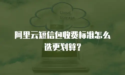 阿里云短信包收费标准怎么选更划算？