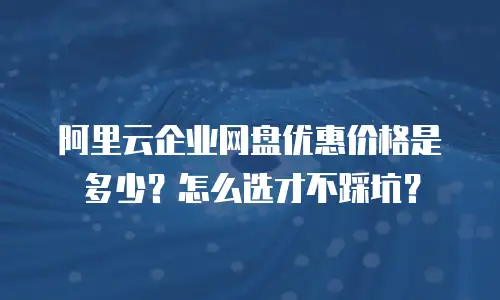 阿里云企业网盘优惠价格是多少？怎么选才不踩坑？