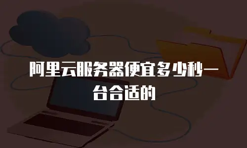 阿里云服务器便宜多少秒一台合适的