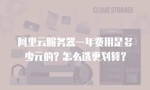 阿里云服务器一年费用是多少元的？怎么选更划算？