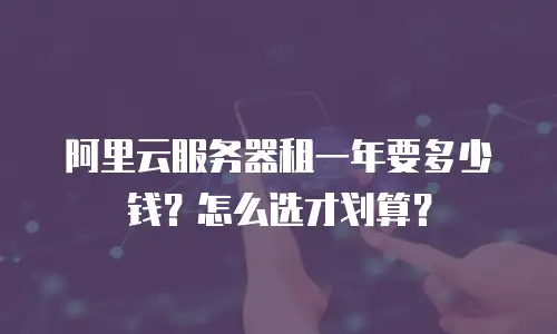 阿里云服务器租一年要多少钱？怎么选才划算？