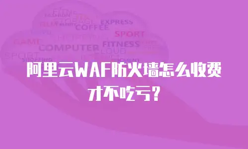 阿里云WAF防火墙怎么收费才不吃亏？