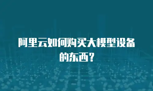 阿里云如何购买大模型设备的东西？