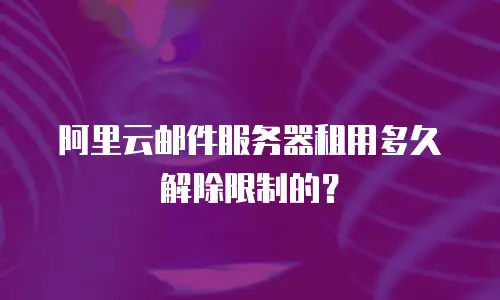 阿里云邮件服务器租用多久解除限制的？