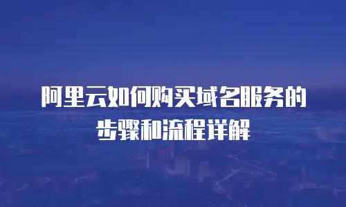 阿里云如何购买域名服务的步骤和流程详解