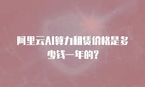阿里云AI算力租赁价格是多少钱一年的？