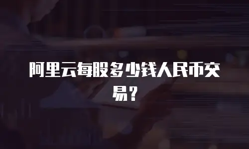 阿里云每股多少钱人民币交易？