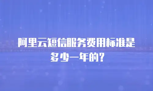 阿里云短信服务费用标准是多少一年的？