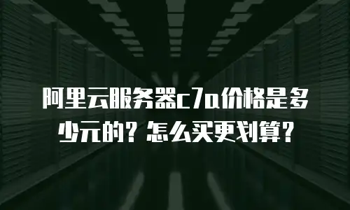 阿里云服务器c7a价格是多少元的？怎么买更划算？