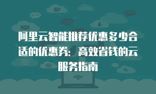 阿里云智能推荐优惠多少合适的优惠券：高效省钱的云服务指南