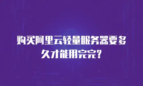 购买阿里云轻量服务器要多久才能用完完？