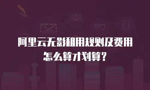 阿里云无影租用规则及费用怎么算才划算？