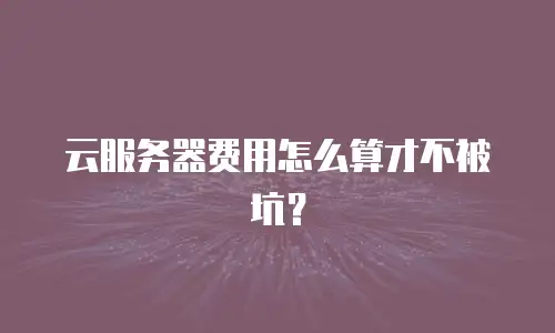 云服务器费用怎么算才不被坑？