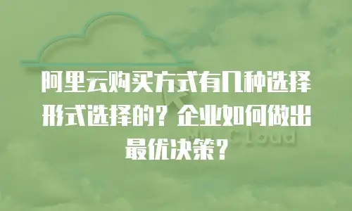 阿里云购买方式有几种选择形式选择的？企业如何做出最优决策？