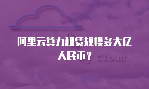 阿里云算力租赁规模多大亿人民币？