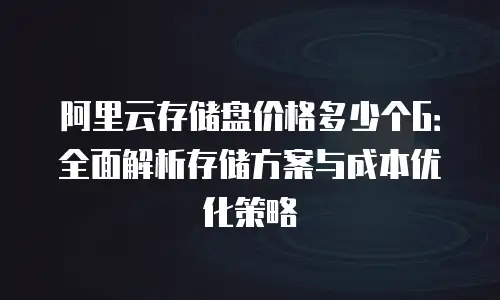 阿里云存储盘价格多少个G：全面解析存储方案与成本优化策略