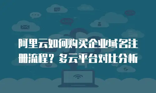 阿里云如何购买企业域名注册流程？多云平台对比分析