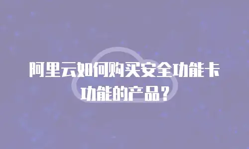 阿里云如何购买安全功能卡功能的产品？