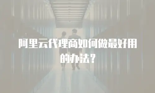 阿里云代理商如何做最好用的办法？