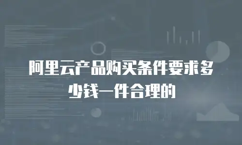 阿里云产品购买条件要求多少钱一件合理的