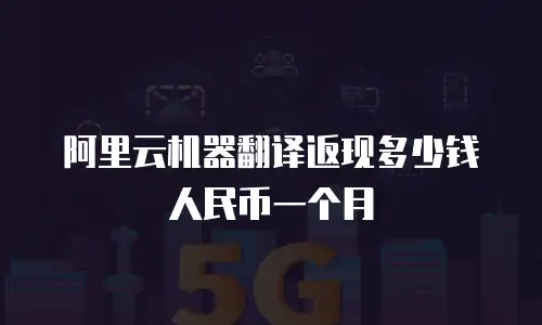 阿里云机器翻译返现多少钱人民币一个月