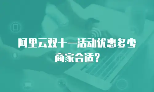 阿里云双十一活动优惠多少商家合适？