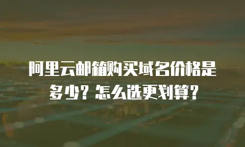 阿里云邮箱购买域名价格是多少？怎么选更划算？