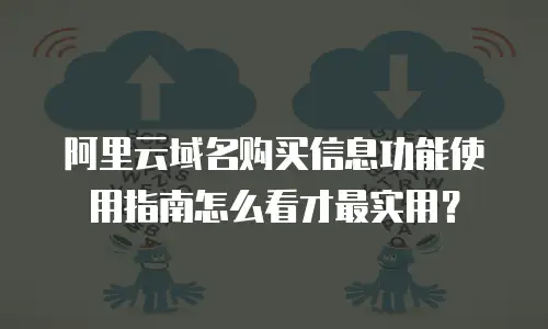 阿里云域名购买信息功能使用指南怎么看才最实用？