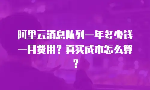 阿里云消息队列一年多少钱一月费用？真实成本怎么算？