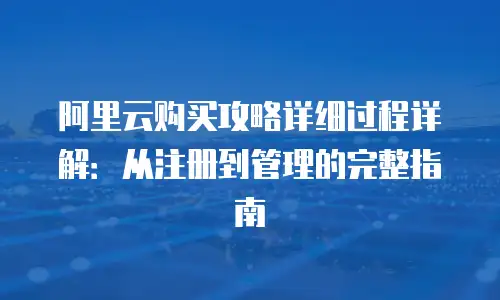 阿里云购买攻略详细过程详解：从注册到管理的完整指南
