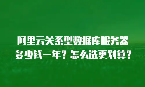 阿里云关系型数据库服务器多少钱一年？怎么选更划算？