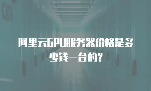 阿里云GPU服务器价格是多少钱一台的？