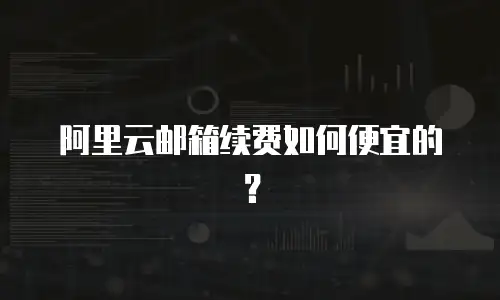 阿里云邮箱续费如何便宜的？