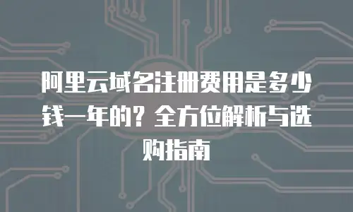 阿里云域名注册费用是多少钱一年的？全方位解析与选购指南