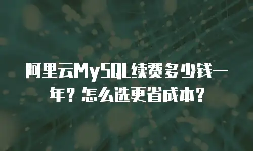 阿里云MySQL续费多少钱一年？怎么选更省成本？
