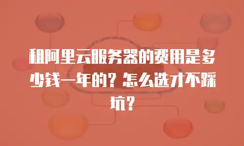 租阿里云服务器的费用是多少钱一年的？怎么选才不踩坑？