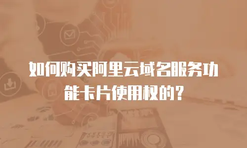 如何购买阿里云域名服务功能卡片使用权的？