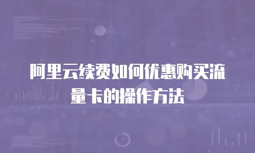 阿里云续费如何优惠购买流量卡的操作方法