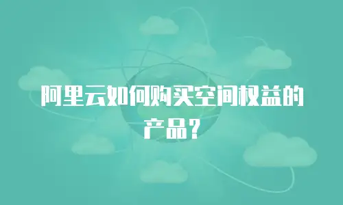 阿里云如何购买空间权益的产品？