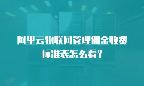 阿里云物联网管理佣金收费标准表怎么看？