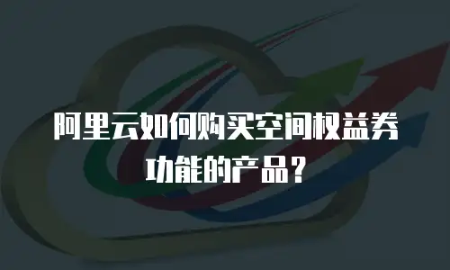 阿里云如何购买空间权益券功能的产品？