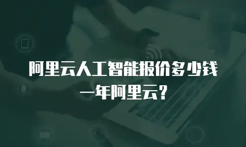 阿里云人工智能报价多少钱一年阿里云？