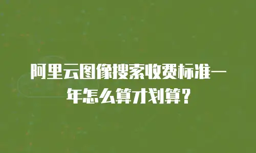 阿里云图像搜索收费标准一年怎么算才划算？